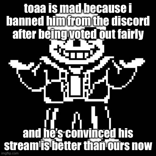 sans undertale | toaa is mad because i banned him from the discord after being voted out fairly; and he’s convinced his stream is better than ours now | image tagged in sans undertale | made w/ Imgflip meme maker