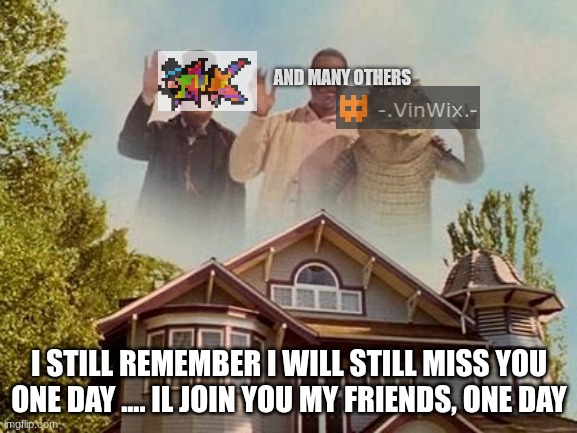Happy Gilmore Waive | AND MANY OTHERS; I STILL REMEMBER I WILL STILL MISS YOU ONE DAY .... IL JOIN YOU MY FRIENDS, ONE DAY | image tagged in happy gilmore waive | made w/ Imgflip meme maker