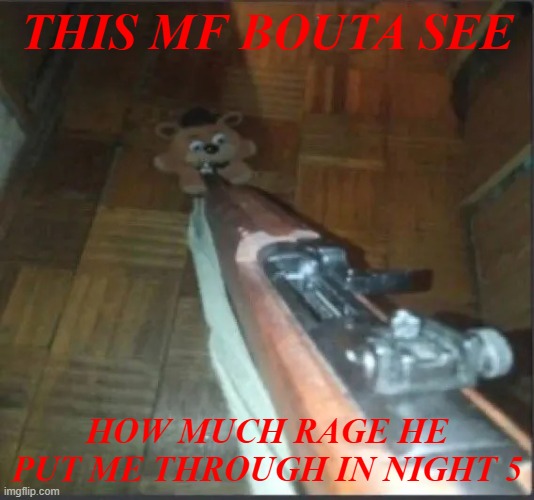 fnaf | THIS MF BOUTA SEE; HOW MUCH RAGE HE PUT ME THROUGH IN NIGHT 5 | image tagged in gun pointing at freddy | made w/ Imgflip meme maker