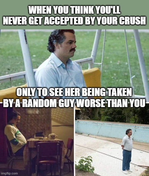Your Crush Getting Someone Worse After You Gave Up Without Trying | WHEN YOU THINK YOU'LL NEVER GET ACCEPTED BY YOUR CRUSH; ONLY TO SEE HER BEING TAKEN BY A RANDOM GUY WORSE THAN YOU | image tagged in memes,sad pablo escobar,sad but true,sad | made w/ Imgflip meme maker
