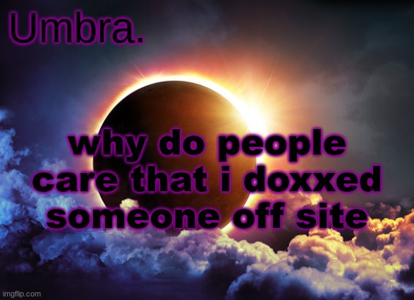 Umbra temp | why do people care that i doxxed someone off site | image tagged in umbra temp | made w/ Imgflip meme maker