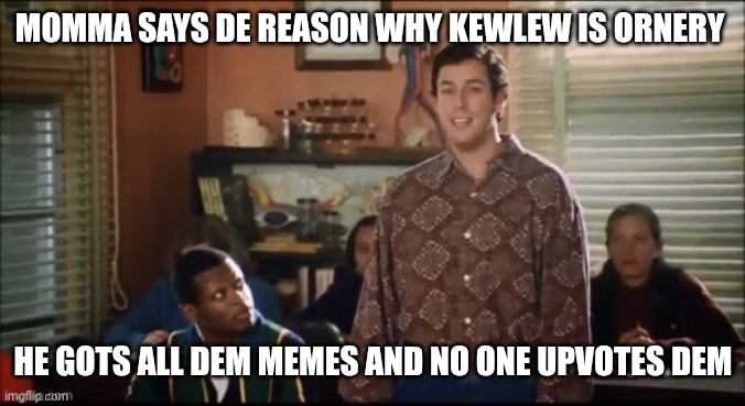 Waterboy Mama Says | MOMMA SAYS DE REASON WHY KEWLEW IS ORNERY HE GOTS ALL DEM MEMES AND NO ONE UPVOTES DEM | image tagged in waterboy mama says | made w/ Imgflip meme maker