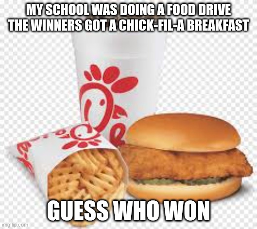 Chickfila | MY SCHOOL WAS DOING A FOOD DRIVE THE WINNERS GOT A CHICK-FIL-A BREAKFAST; GUESS WHO WON | image tagged in chickfila,food drive,school | made w/ Imgflip meme maker