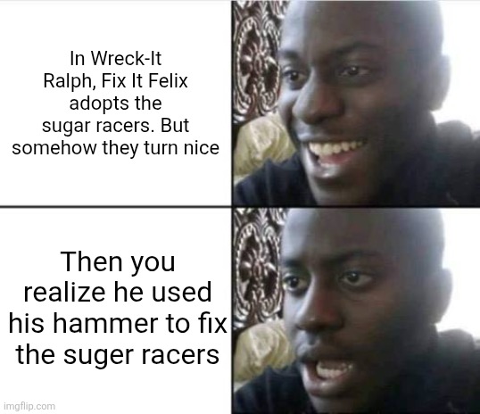 Real | In Wreck-It Ralph, Fix It Felix adopts the sugar racers. But somehow they turn nice; Then you realize he used his hammer to fix the sugar racers | image tagged in good then bad | made w/ Imgflip meme maker