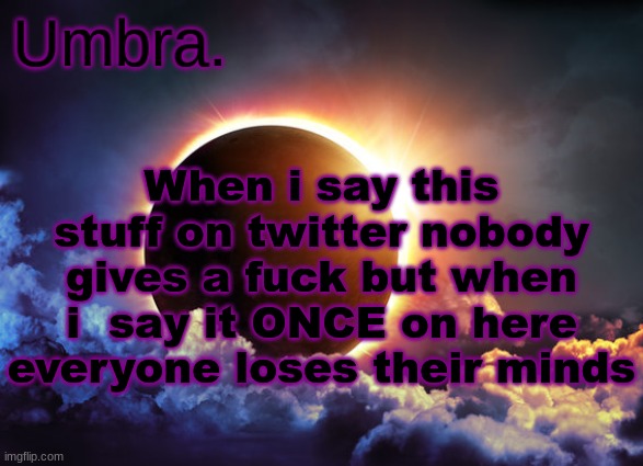 Umbra temp | When i say this stuff on twitter nobody gives a fuck but when i  say it ONCE on here everyone loses their minds | image tagged in umbra temp | made w/ Imgflip meme maker