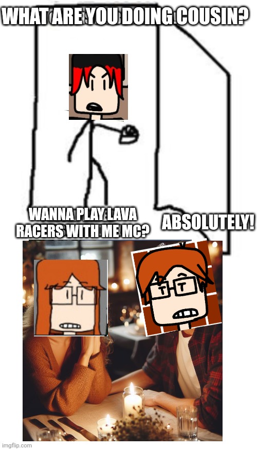 WHAT ARE YOU DOING COUSIN? WANNA PLAY LAVA RACERS WITH ME MC? ABSOLUTELY! | made w/ Imgflip meme maker