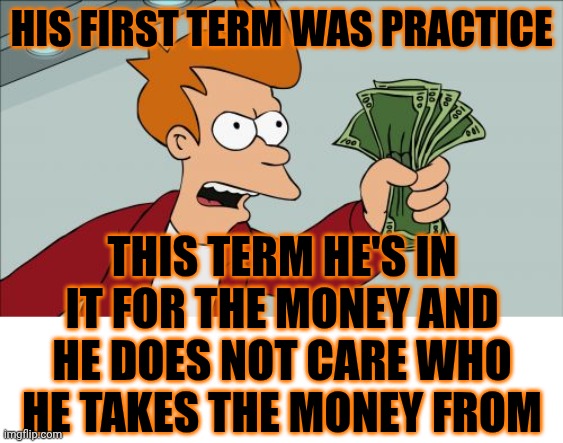 little man trump | HIS FIRST TERM WAS PRACTICE; THIS TERM HE'S IN IT FOR THE MONEY AND HE DOES NOT CARE WHO HE TAKES THE MONEY FROM | image tagged in memes,shut up and take my money fry,maga,trump steals,trump is a convicted felon,lock him up | made w/ Imgflip meme maker