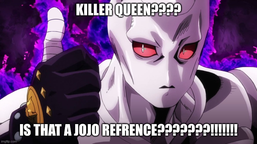 Killer Queen has already touched | KILLER QUEEN???? IS THAT A JOJO REFRENCE???????!!!!!!! | image tagged in killer queen has already touched | made w/ Imgflip meme maker