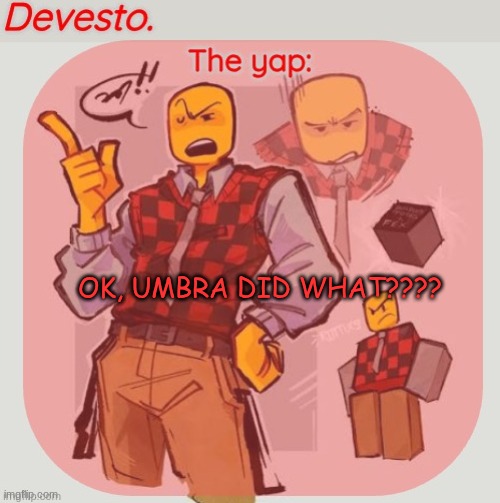 Devesto temp (Thanks, Immadoxyou! ?) | OK, UMBRA DID WHAT???? | image tagged in devesto temp thanks immadoxyou | made w/ Imgflip meme maker