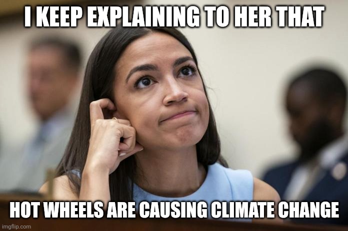 aoc Scratches her empty head | I KEEP EXPLAINING TO HER THAT HOT WHEELS ARE CAUSING CLIMATE CHANGE | image tagged in aoc scratches her empty head | made w/ Imgflip meme maker
