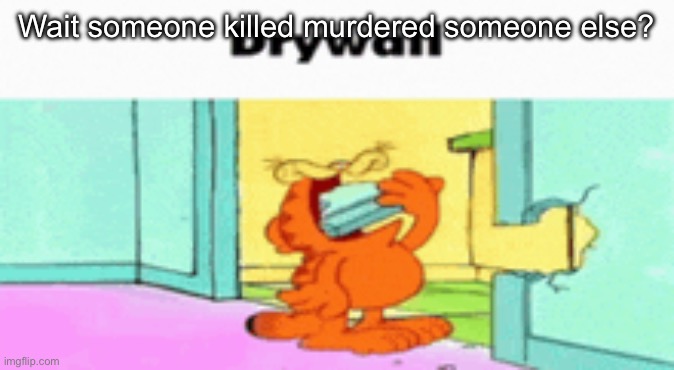 According to the stream drama | Wait someone killed murdered someone else? | image tagged in drywall | made w/ Imgflip meme maker