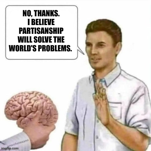 Black-and-white thinking leads to a bad place | NO, THANKS. I BELIEVE PARTISANSHIP WILL SOLVE THE WORLD'S PROBLEMS. | image tagged in no thanks brain,memes,partisanship,ideology,extremism,blinders | made w/ Imgflip meme maker