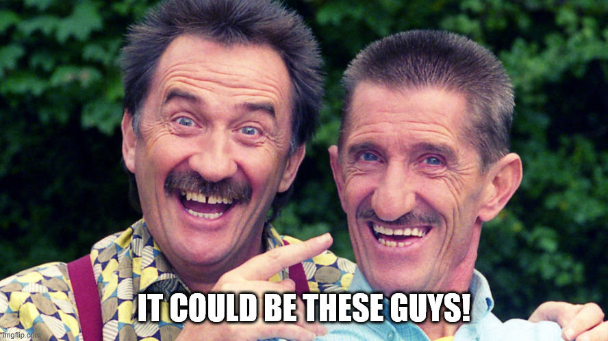 chuckle brothers | IT COULD BE THESE GUYS! | image tagged in chuckle brothers | made w/ Imgflip meme maker