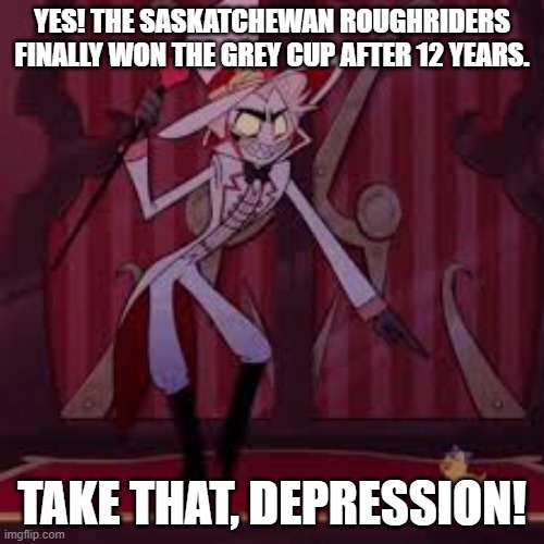 it's about f*ckin' time! | YES! THE SASKATCHEWAN ROUGHRIDERS FINALLY WON THE GREY CUP AFTER 12 YEARS. TAKE THAT, DEPRESSION! | image tagged in take that depression 2 0 | made w/ Imgflip meme maker