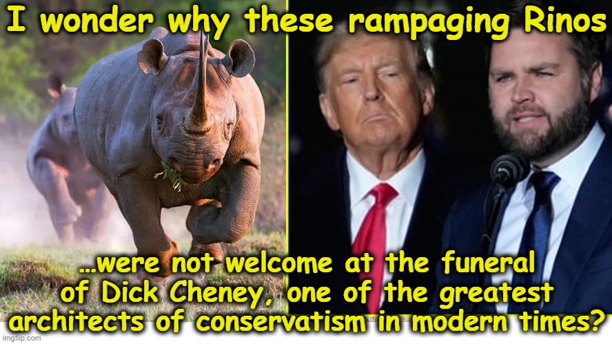 Rampaging Rinos tRump & Vance | I wonder why these rampaging Rinos; …were not welcome at the funeral of Dick Cheney, one of the greatest architects of conservatism in modern times? | image tagged in maga,rino,gop,donald trump memes,nevertrump meme,fascists | made w/ Imgflip meme maker