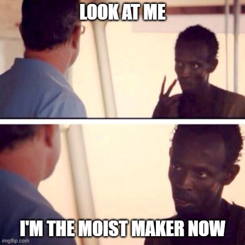 I'm the moist maker now | LOOK AT ME; I'M THE MOIST MAKER NOW | image tagged in memes,captain phillips - i'm the captain now | made w/ Imgflip meme maker