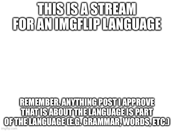 A language for the people by the people | THIS IS A STREAM FOR AN IMGFLIP LANGUAGE; REMEMBER, ANYTHING POST I APPROVE THAT IS ABOUT THE LANGUAGE IS PART OF THE LANGUAGE (E.G. GRAMMAR, WORDS, ETC.) | made w/ Imgflip meme maker