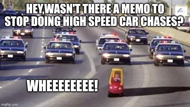 Weeooo! Weeooo! Weeeooo! | HEY,WASN'T THERE A MEMO TO STOP DOING HIGH SPEED CAR CHASES? WHEEEEEEEE! | image tagged in cop chase,memes,high speed chases,miami vice,making a break for it,toddlers | made w/ Imgflip meme maker