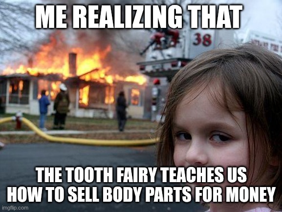 Disaster Girl | ME REALIZING THAT; THE TOOTH FAIRY TEACHES US HOW TO SELL BODY PARTS FOR MONEY | image tagged in memes,disaster girl | made w/ Imgflip meme maker