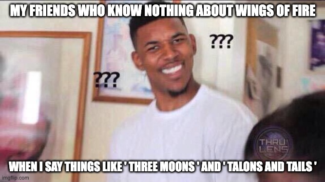 this is real -v- | MY FRIENDS WHO KNOW NOTHING ABOUT WINGS OF FIRE; WHEN I SAY THINGS LIKE ' THREE MOONS ' AND ' TALONS AND TAILS ' | image tagged in black guy confused | made w/ Imgflip meme maker