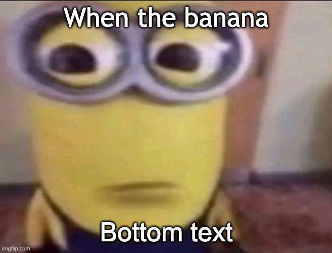 Banana | When the banana; Bottom text | image tagged in minion stare | made w/ Imgflip meme maker