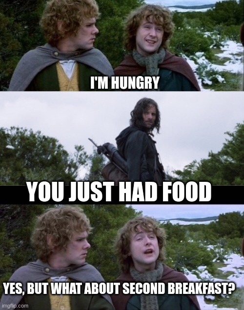 Second Breakfast | I'M HUNGRY; YOU JUST HAD FOOD; YES, BUT WHAT ABOUT SECOND BREAKFAST? | image tagged in pippin second breakfast | made w/ Imgflip meme maker