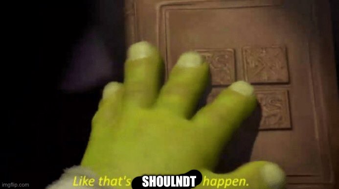 Like that's ever gonna happen. | SHOULNDT | image tagged in like that's ever gonna happen | made w/ Imgflip meme maker