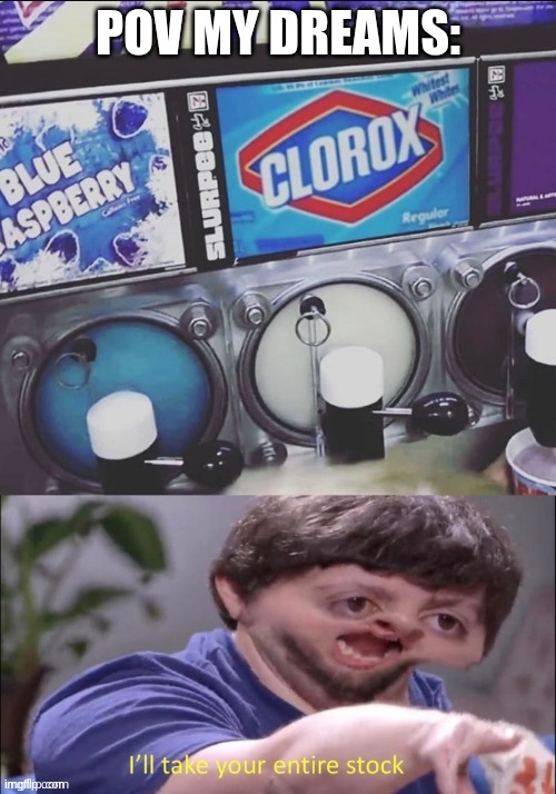 I WANT THEM ALLLLLLLLLLL | POV MY DREAMS: | image tagged in yummy,lets take them all,my fav drink | made w/ Imgflip meme maker