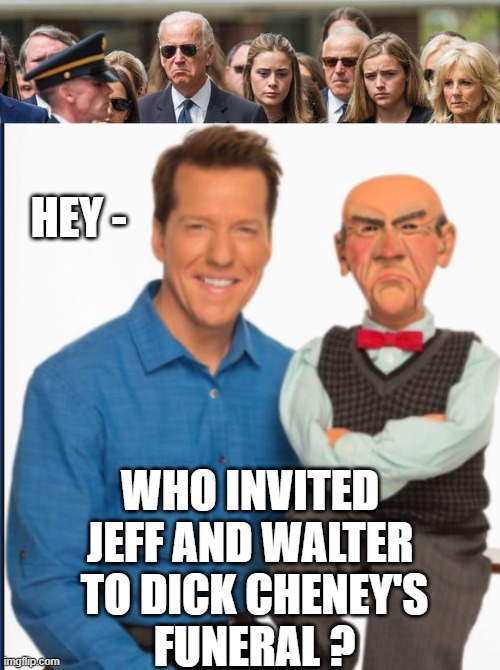 Grumpy Old Man | HEY -; WHO INVITED JEFF AND WALTER
 TO DICK CHENEY'S
 FUNERAL ? | image tagged in jeff dunham w/ ''walter'',biden,cheney,leftists,democrats | made w/ Imgflip meme maker