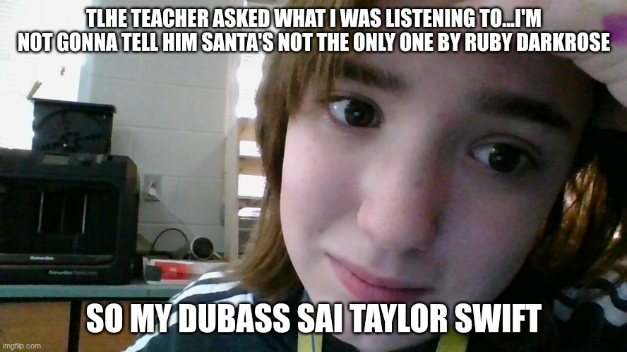 TLHE TEACHER ASKED WHAT I WAS LISTENING TO...I'M NOT GONNA TELL HIM SANTA'S NOT THE ONLY ONE BY RUBY DARKROSE; SO MY DUBASS SAI TAYLOR SWIFT | made w/ Imgflip meme maker