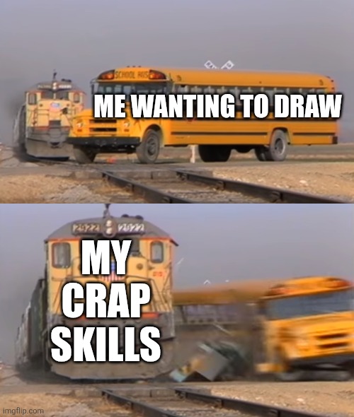 Help | ME WANTING TO DRAW; MY CRAP SKILLS | image tagged in a train hitting a school bus | made w/ Imgflip meme maker