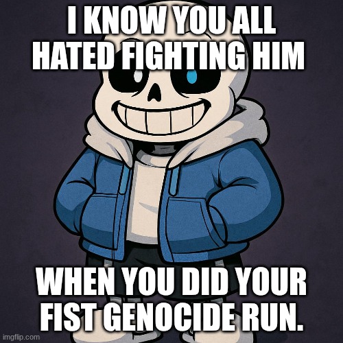 I know you did | I KNOW YOU ALL HATED FIGHTING HIM; WHEN YOU DID YOUR FIST GENOCIDE RUN. | image tagged in sans | made w/ Imgflip meme maker