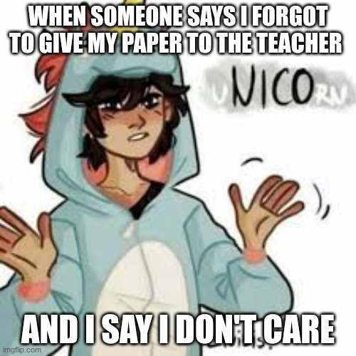 NICO | WHEN SOMEONE SAYS I FORGOT TO GIVE MY PAPER TO THE TEACHER; AND I SAY I DON'T CARE | made w/ Imgflip meme maker