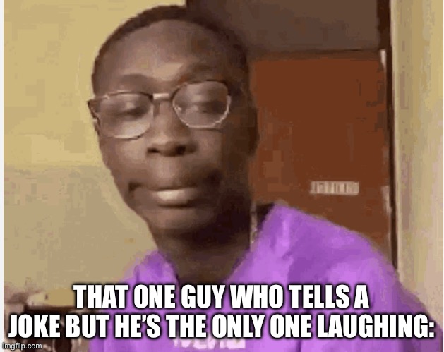 Does this happen? | THAT ONE GUY WHO TELLS A JOKE BUT HE’S THE ONLY ONE LAUGHING: | image tagged in memes,funny memes | made w/ Imgflip meme maker
