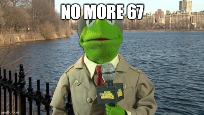 Kermit News Report | NO MORE 67 | image tagged in kermit news report | made w/ Imgflip meme maker