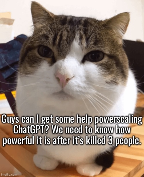 Normally I don’t like powerscaling, but I’m willing to make an exception | Guys can I get some help powerscaling ChatGPT? We need to know how powerful it is after it’s killed 3 people. | image tagged in oh the misery original | made w/ Imgflip meme maker