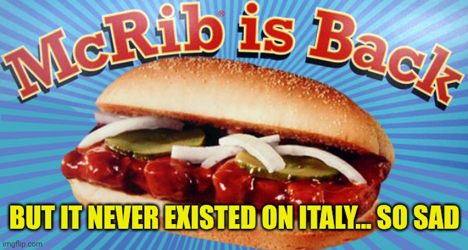 McRib is Back! | BUT IT NEVER EXISTED ON ITALY... SO SAD | image tagged in mcrib is back | made w/ Imgflip meme maker