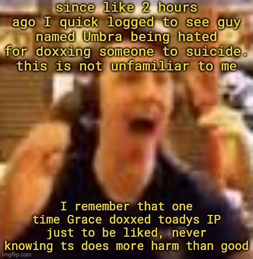 Pro tip: never dox, doxxing aint cool <3 | since like 2 hours ago I quick logged to see guy named Umbra being hated for doxxing someone to suicide. this is not unfamiliar to me; I remember that one time Grace doxxed toadys IP just to be liked, never knowing ts does more harm than good | image tagged in dawko on a 4/20 | made w/ Imgflip meme maker