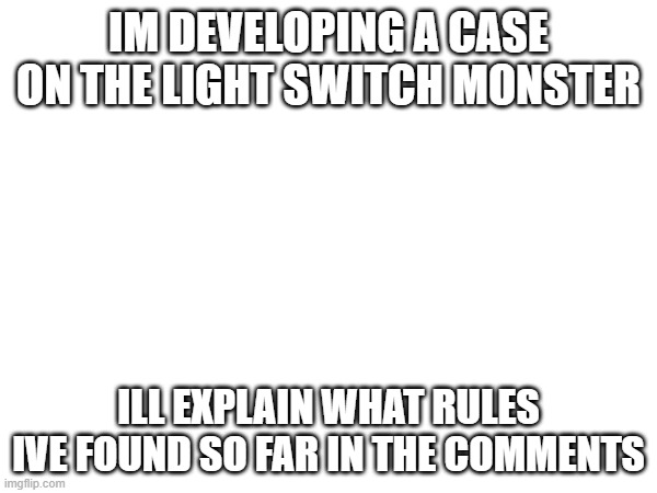WE ARE CRACKING THE CODE CONTINUE INVESTIGATING BOIS | IM DEVELOPING A CASE ON THE LIGHT SWITCH MONSTER; ILL EXPLAIN WHAT RULES IVE FOUND SO FAR IN THE COMMENTS | made w/ Imgflip meme maker