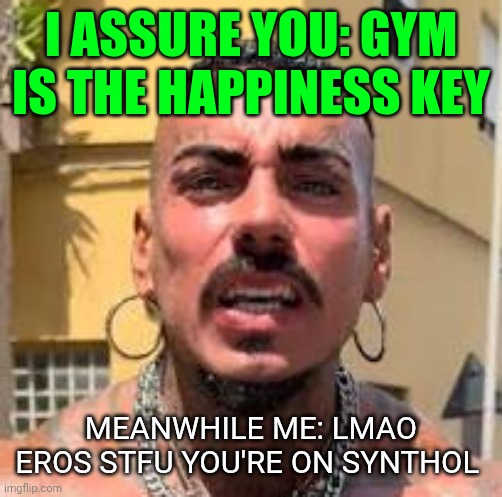 I ASSURE YOU: GYM IS THE HAPPINESS KEY; MEANWHILE ME: LMAO EROS STFU YOU'RE ON SYNTHOL | made w/ Imgflip meme maker