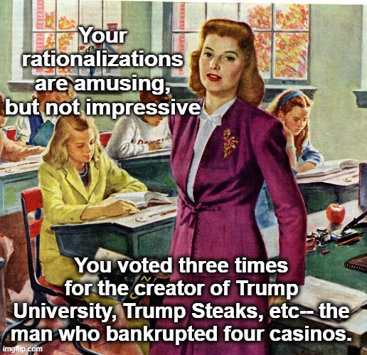 1940s schoolteacher | Your rationalizations are amusing, but not impressive You voted three times for the creator of Trump University, Trump Steaks, etc-- the man | image tagged in 1940s schoolteacher | made w/ Imgflip meme maker
