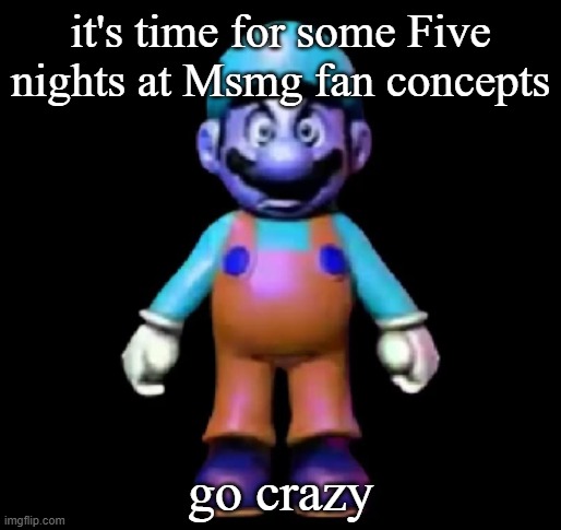 Urio | it's time for some Five nights at Msmg fan concepts; go crazy | image tagged in urio | made w/ Imgflip meme maker