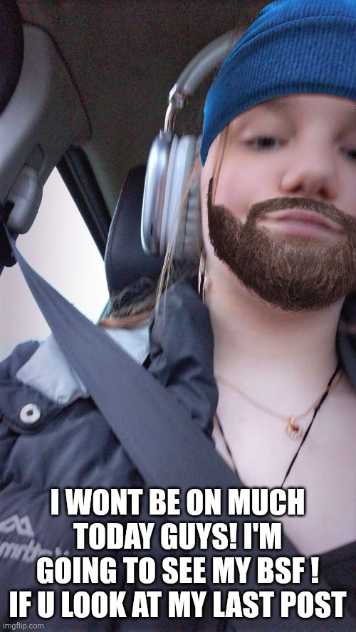 I WONT BE ON MUCH TODAY GUYS! I'M GOING TO SEE MY BSF ! IF U LOOK AT MY LAST POST | made w/ Imgflip meme maker