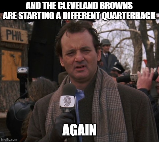 Again... | AND THE CLEVELAND BROWNS ARE STARTING A DIFFERENT QUARTERBACK; AGAIN | image tagged in bill murray groundhog day | made w/ Imgflip meme maker