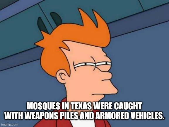 Futurama Fry | MOSQUES IN TEXAS WERE CAUGHT WITH WEAPONS PILES AND ARMORED VEHICLES. | image tagged in memes,futurama fry | made w/ Imgflip meme maker