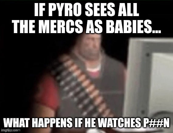 Got this from a post i forgot where the post is from tho | IF PYRO SEES ALL THE MERCS AS BABIES... WHAT HAPPENS IF HE WATCHES P##N | image tagged in sad heavy computer | made w/ Imgflip meme maker