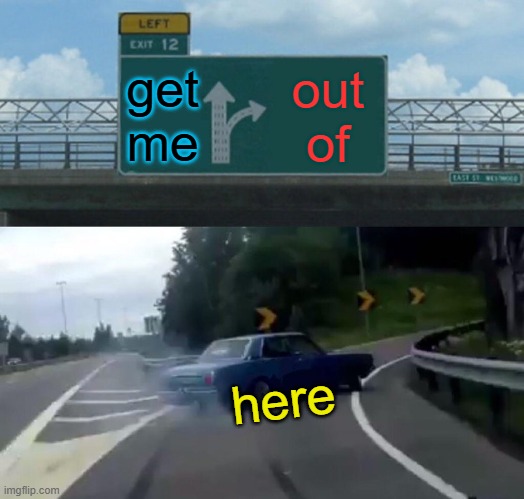 dont want to be here anymore | get me; out of; here | image tagged in memes,left exit 12 off ramp,am i the only one around here,leave me alone,i think we all know where this is going | made w/ Imgflip meme maker