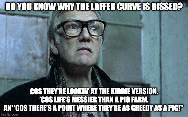 Brick Top Laffer Curve | DO YOU KNOW WHY THE LAFFER CURVE IS DISSED? COS THEY’RE LOOKIN’ AT THE KIDDIE VERSION.
’COS LIFE’S MESSIER THAN A PIG FARM.
AN' ’COS THERE’S A POINT WHERE THEY’RE AS GREEDY AS A PIG!" | image tagged in bricktop,laffercurve,greedyasapig | made w/ Imgflip meme maker