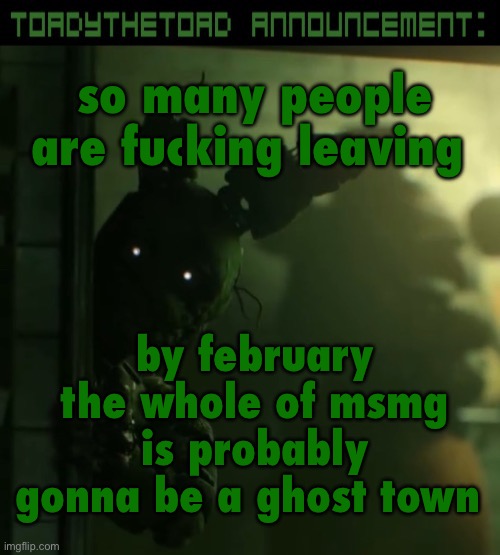 toady announcement template | so many people are fucking leaving; by february the whole of msmg is probably gonna be a ghost town | image tagged in toady announcement template | made w/ Imgflip meme maker