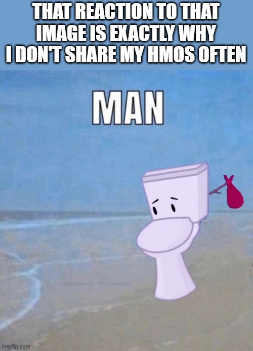 buh | THAT REACTION TO THAT IMAGE IS EXACTLY WHY I DON'T SHARE MY HMOS OFTEN | image tagged in man | made w/ Imgflip meme maker